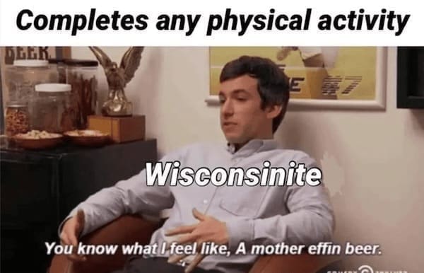 State memes Completes any physical activity Wisconsinite You know what I feel like, A mother effin beer.