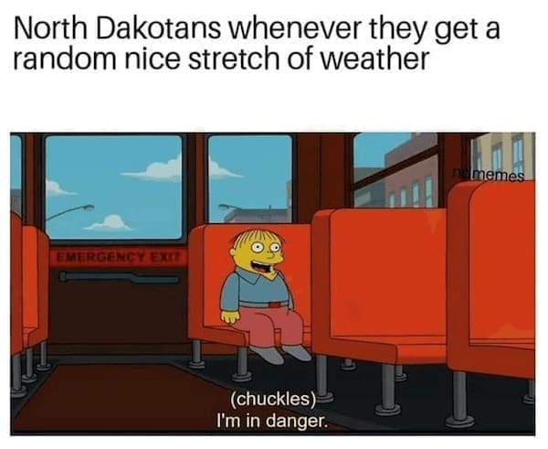 State memes North Dakotans whenever they get a random nice stretch of weather EMERGENCY EXIT (chuckles) I'm in danger.
