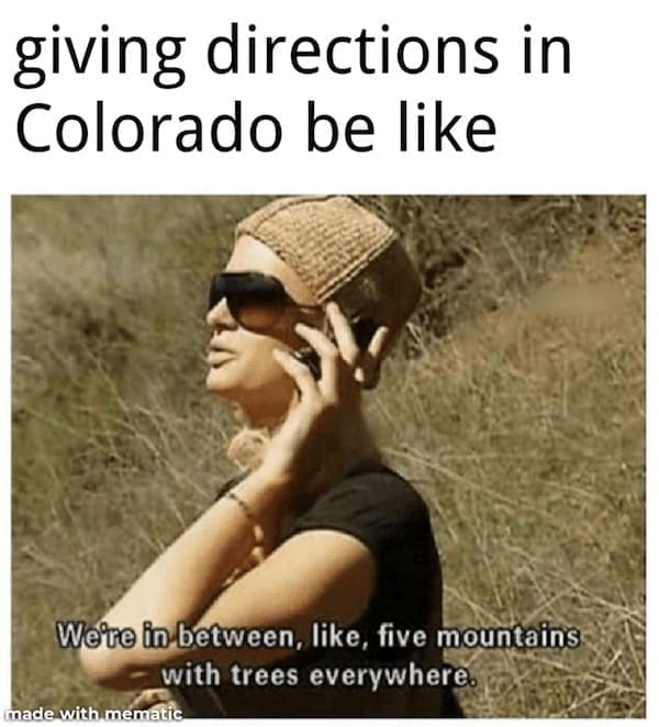 State memes giving directions in Colorado be like We're in between, like, five mountains with trees everywhere.