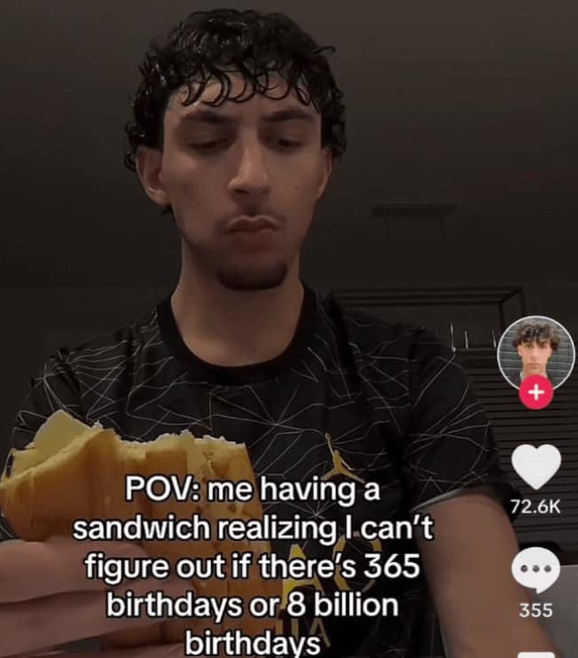 POV: me having a sandwich realizing I can't figure out if there's 365 birthdays or 8 billion birthdays