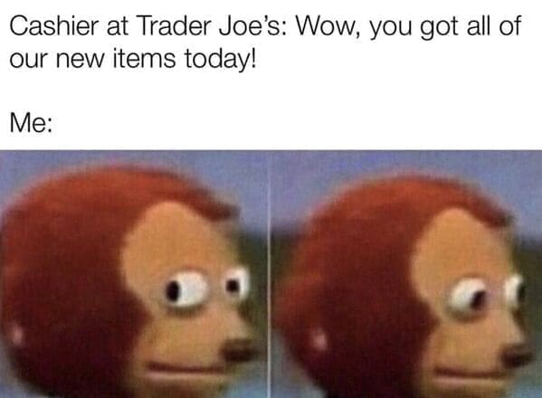 Trader Joe's Memes Cashier at Trader Joe's: Wow, you got all of our new items today! Me: