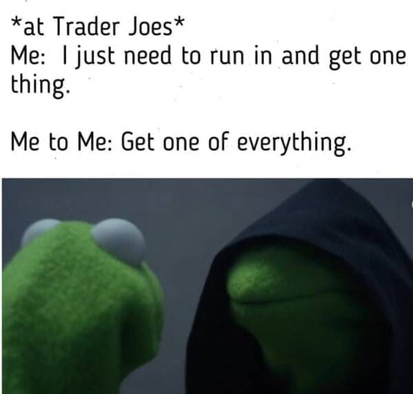 Trader Joe's Memes *at Trader Joes* Me: I just need to run in and get one thing. Me to Me: Get one of everything.