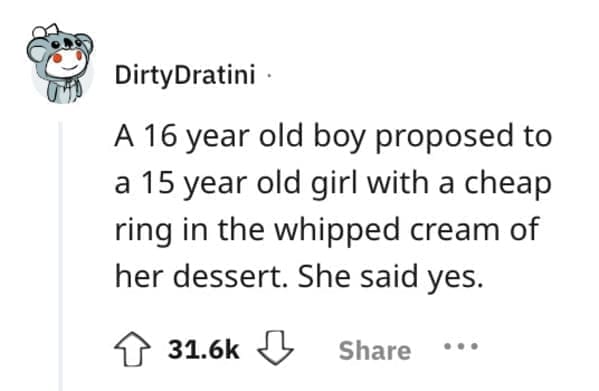 A 16 year old boy proposed to a 15 year old girl with a cheap ring in the whipped cream of her dessert. She said yes.