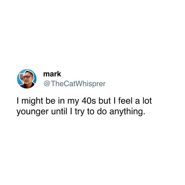 I might be in my 40s but I feel a lot younger until I try to do anything.