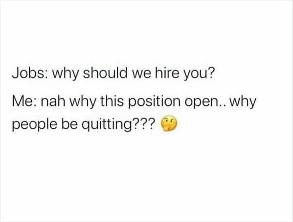 Workplace memes Jobs: why should we hire you? Me: nah why this position open.. why people be quitting???