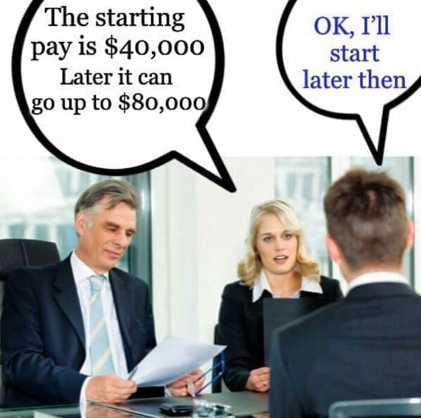 Workplace memes The starting pay is $40,000 Later it can go up to $80,000 OK, I'll start later then