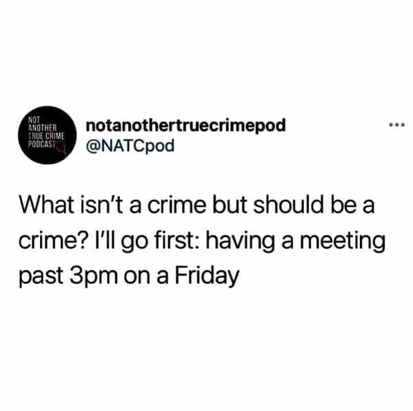 Workplace memes @NATCpod What isn't a crime but should be a crime? I'll go first: having a meeting past 3pm on a Friday
