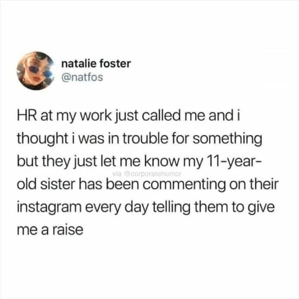 Workplace memes @natfos HR at my work just called me and i thought i was in trouble for something but they just let me know my 11-year-old sister has been commenting on their instagram every day telling them to give me a raise