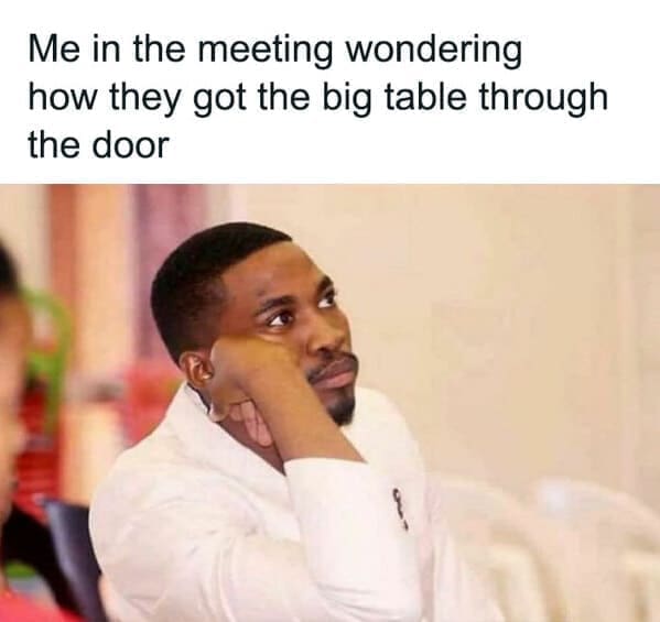 Workplace memes Me in the meeting wondering how they got the big table through the door