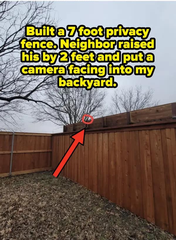 Built a 7 foot privacy fence. Neighbor raised his by 2 feet and puta camera facing into my backyard.