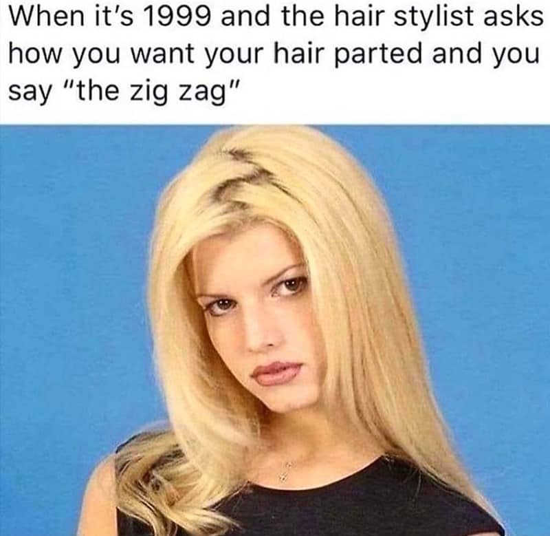 When it's 1999 and the hair stylist asks how you want your hair parted and you say "the zig zag"