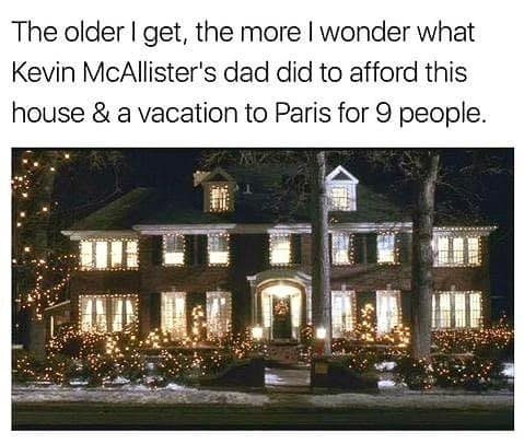 The older I get, the more I wonder what Kevin McAllister's dad did to afford this house & a vacation to Paris for 9 people.