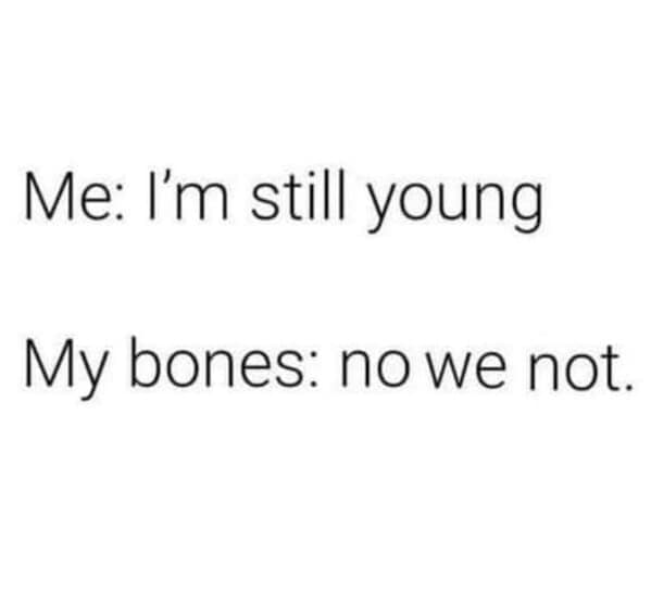 Me: I'm still young My bones: no we not.