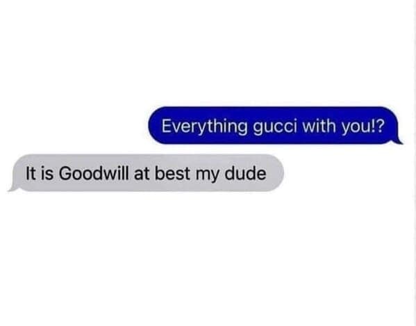 Everything gucci with you!? It is Goodwill at best my dude