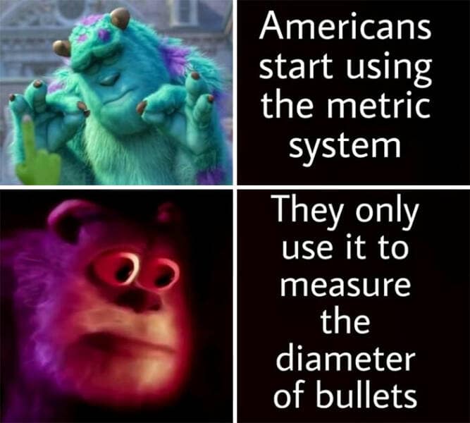 Americans start using the metric system They only use it to measure the diameter of bullets