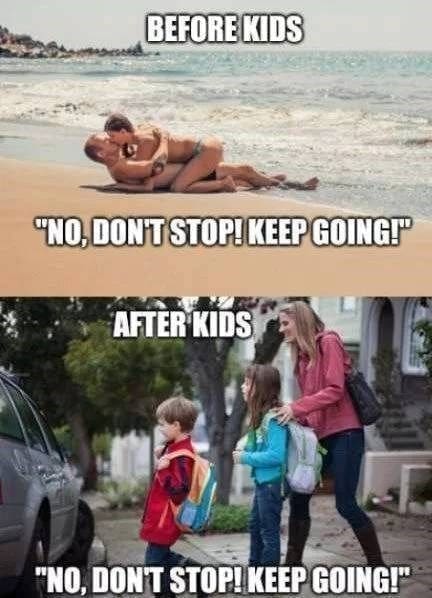 BEFORE KIDS "NO, DONT STOP! KEEP GOINGF AFTER KIDS "NO, DON'T STOP! KEEP GOING!"