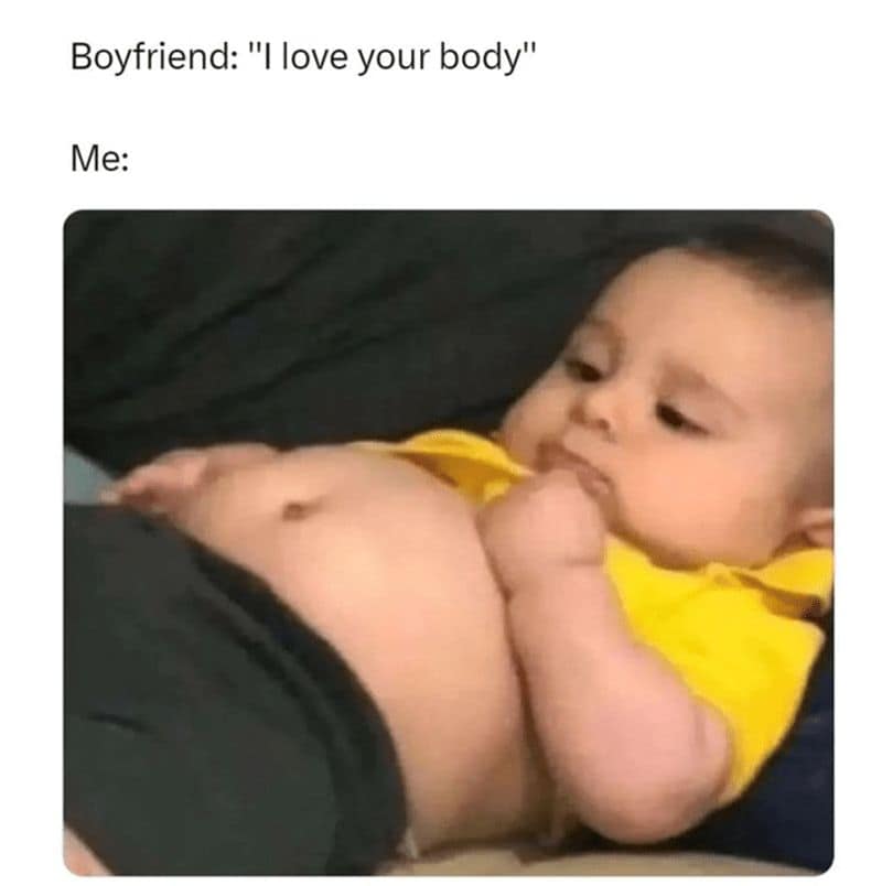Boyfriend: "I love your body" Me:
