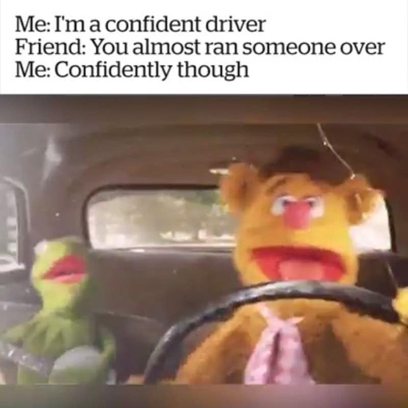 car memes Me: I'm a confident driver Friend: You almost ran someone over Me: Confidently though