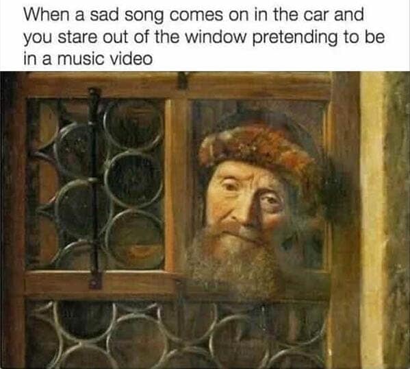 When a sad song comes on in the car and you stare out of the window pretending to be in a music video