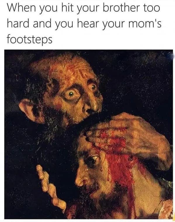 When you hit your brother too hard and you hear your mom's footsteps