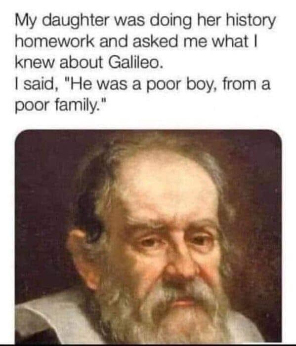 My daughter was doing her history homework and asked me what I knew about Galileo. I said, "He was a poor boy, from a poor family."