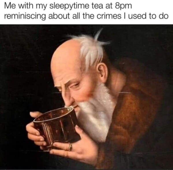 Me with my sleepytime tea at 8pm reminiscing about all the crimes I used to do