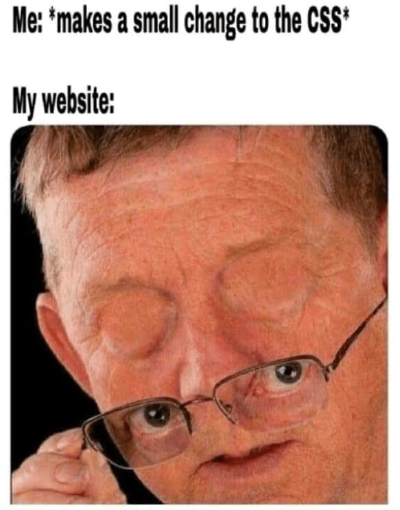 Me: *makes a small change to the CSS* My website: