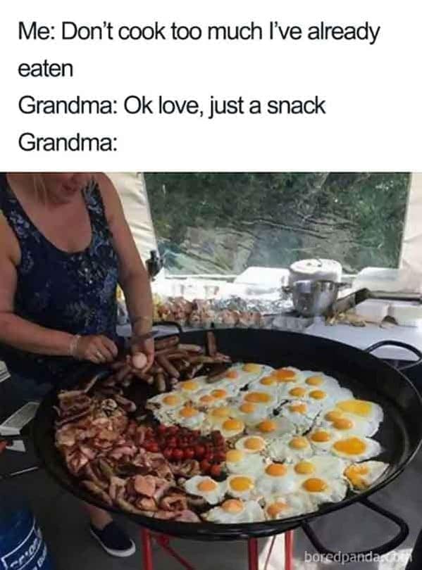 cooking memes Me: Don't cook too much I've already eaten Grandma: Ok love, just a snack Grandma:
