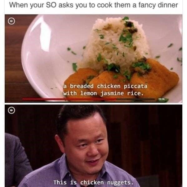 cooking memes When your SO asks you to cook them a fancy dinner a breaded chicken piccata with lemon jasmine rice. This is chicken nuggets.