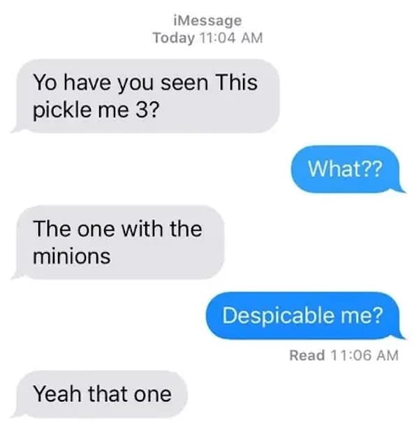 Yo have you seen This pickle me 3? What?? The one with the minions Despicable me? Read 11:06 AM Yeah that one