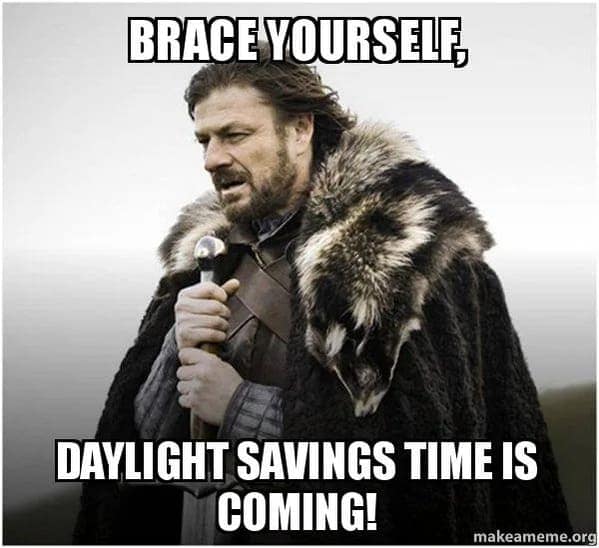 BRACE YOURSELE, DAYLIGHT SAVINGS TIME IS COMING!