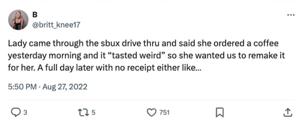 Lady came through the sux drive thru and said she ordered a coffee yesterday morning and it "tasted weird" so she wanted us to remake it for her. A full day later with no receipt either like...
