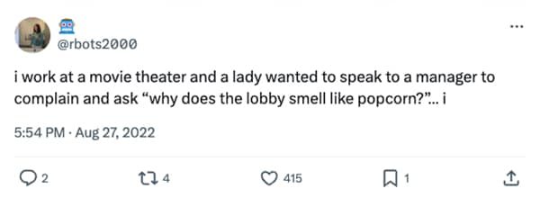 i work at a movie theater and a lady wanted to speak to a manager to complain and ask "why does the lobby smell like popcorn?"... i