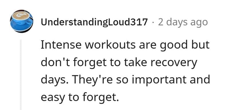 Intense workouts are good but don't forget to take recovery days. They're so important and easy to forget.