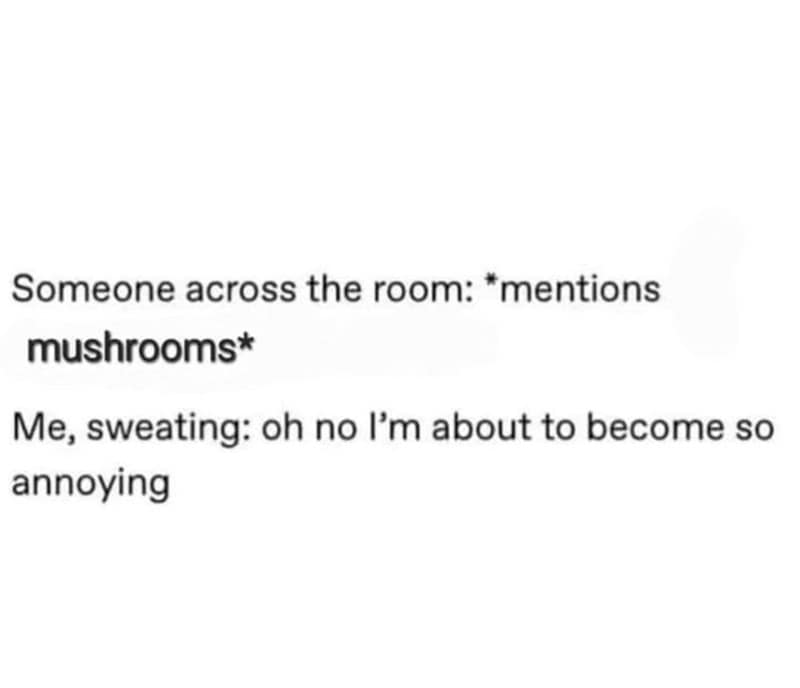 Someone across the room: *mentions mushrooms* Me, sweating: oh no l'm about to become so annoying