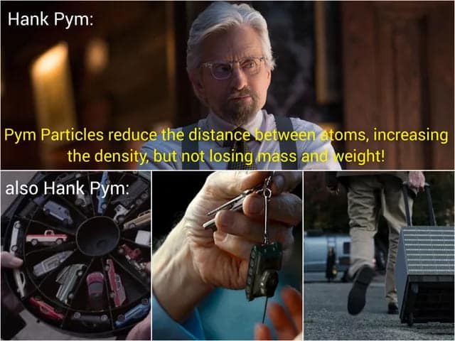 Hank Pym: Pym Particles reduce the distance between atoms, increasing the density, but not losing mass and veight!
