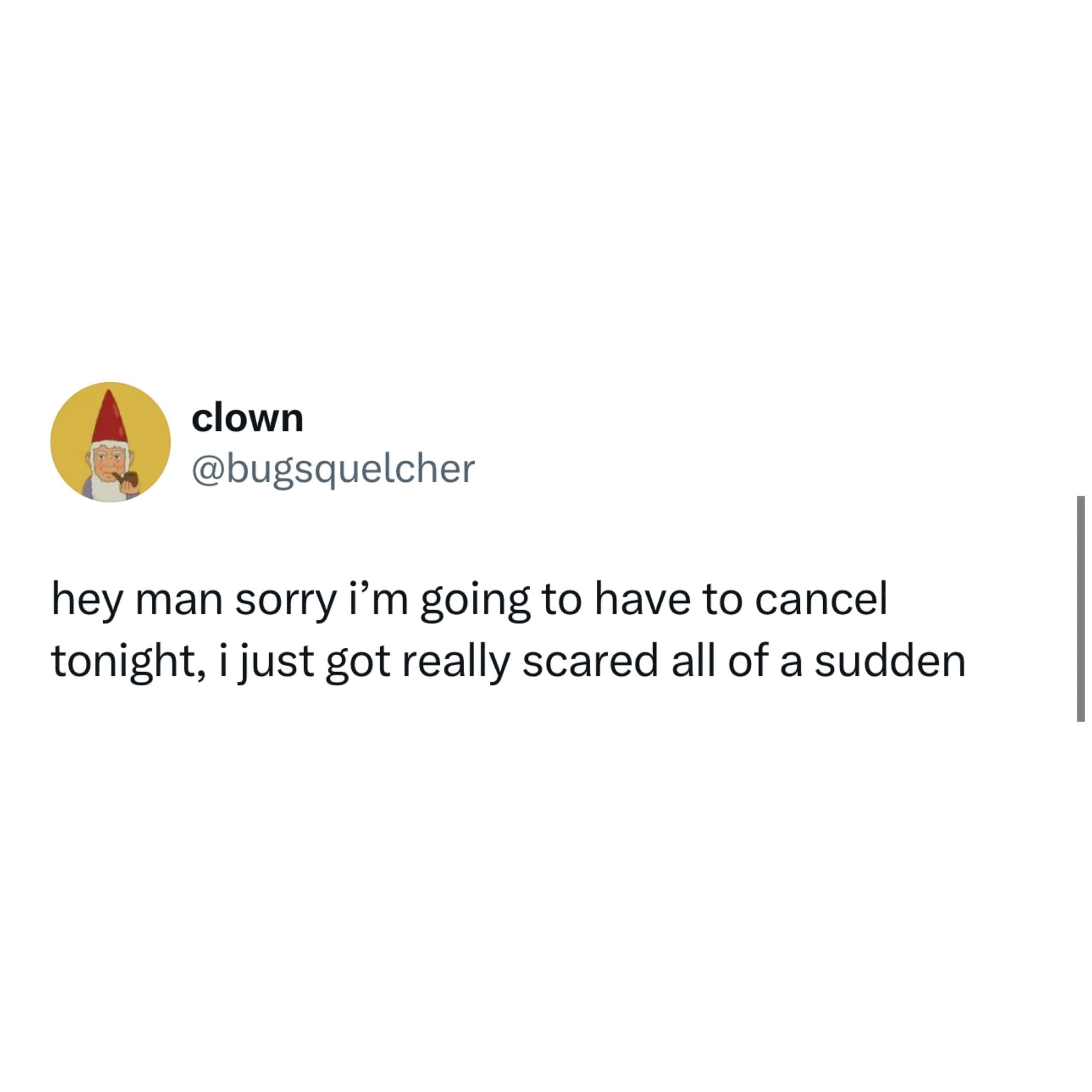 hey man sorry i'm going to have to cancel tonight, i just got really scared all of a sudden