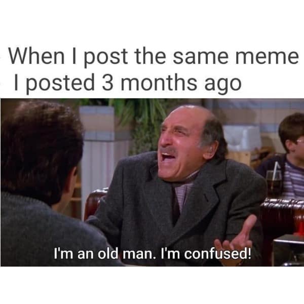 When I post the same meme I posted 3 months ago I'm an old man. I'm confused!