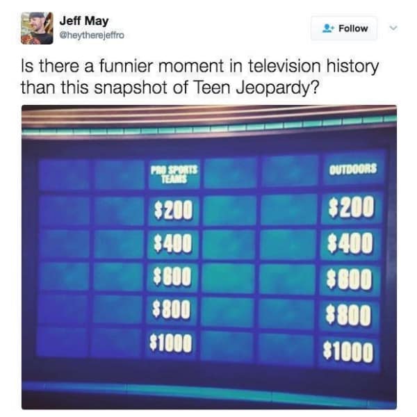Is there a funnier moment in television history than this snapshot of Teen Jeopardy? $200 $400 $800 $800 $1000 OUTDOORS