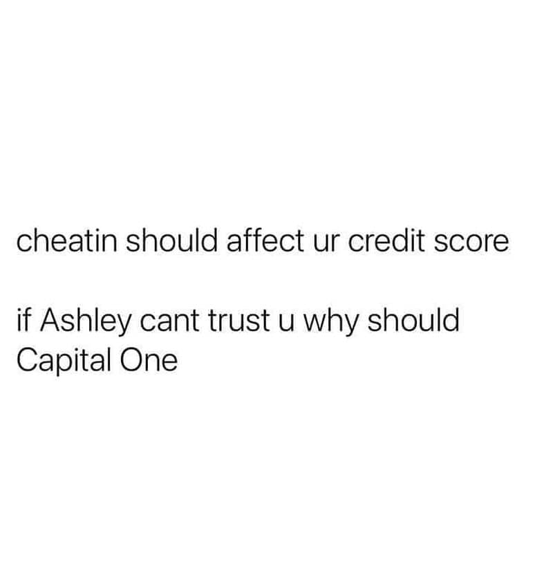 cheatin should affect ur credit score if Ashley cant trust u why should Capital One