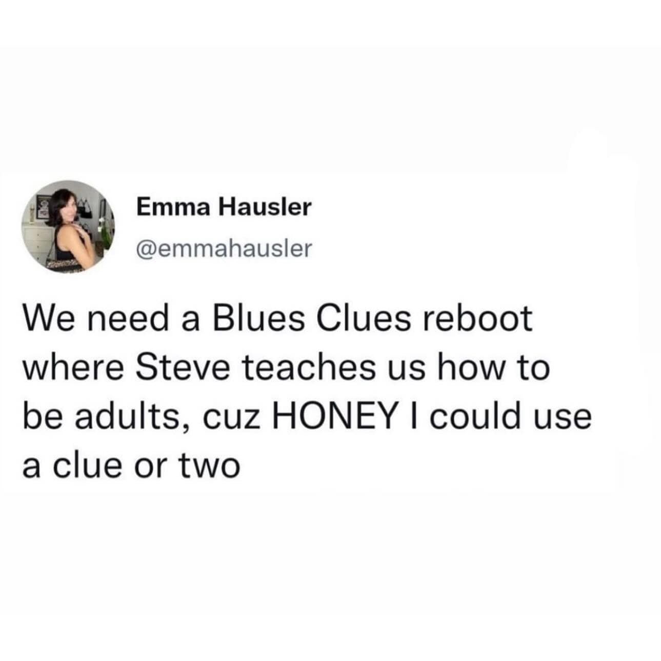 We need a Blues Clues reboot where Steve teaches us how to be adults, cuz HONEY I could use a clue or two