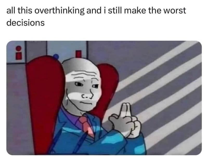 all this overthinking and i still make the worst decisions