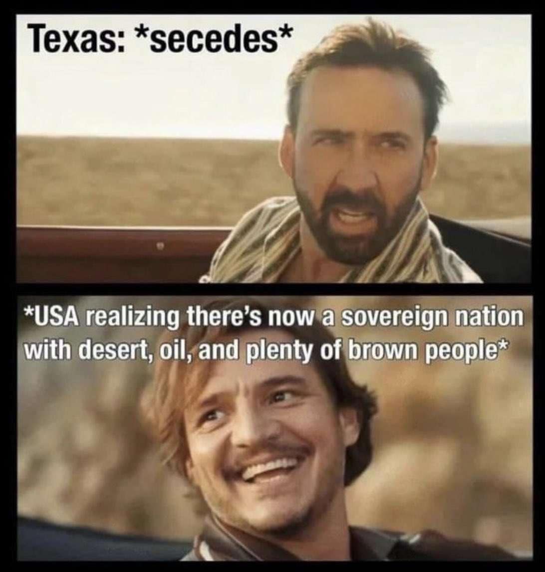 Texas: *secedes* *USA realizing there's now a sovereign nation with desert, oil, and plenty of brown people*