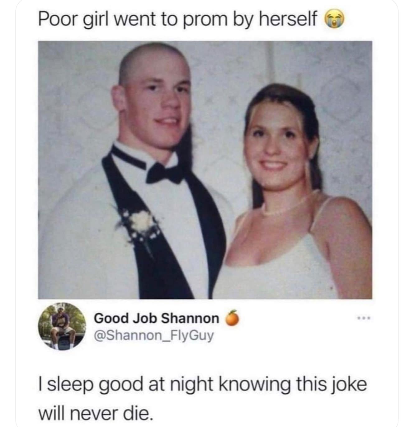 Poor girl went to prom by herself I sleep good at night knowing this joke will never die.