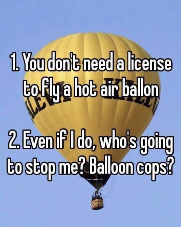 1. You don't need a license to Fly a hot air ballon 2. Even if Ido, who's going to stop me? Balloon cops?
