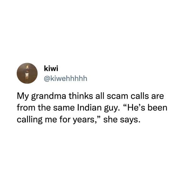My grandma thinks all scam calls are from the same Indian guy. "He's been calling me for years," she says.