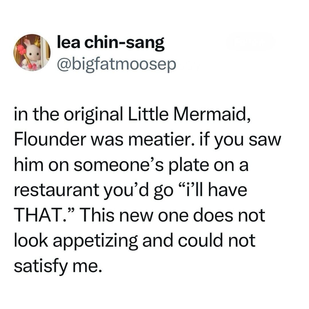 in the original Little Mermaid, Flounder was meatier. if you saw him on someone's plate on a restaurant you'd go "i'll have THAT." This new one does not look appetizing and could not satisfy me.
