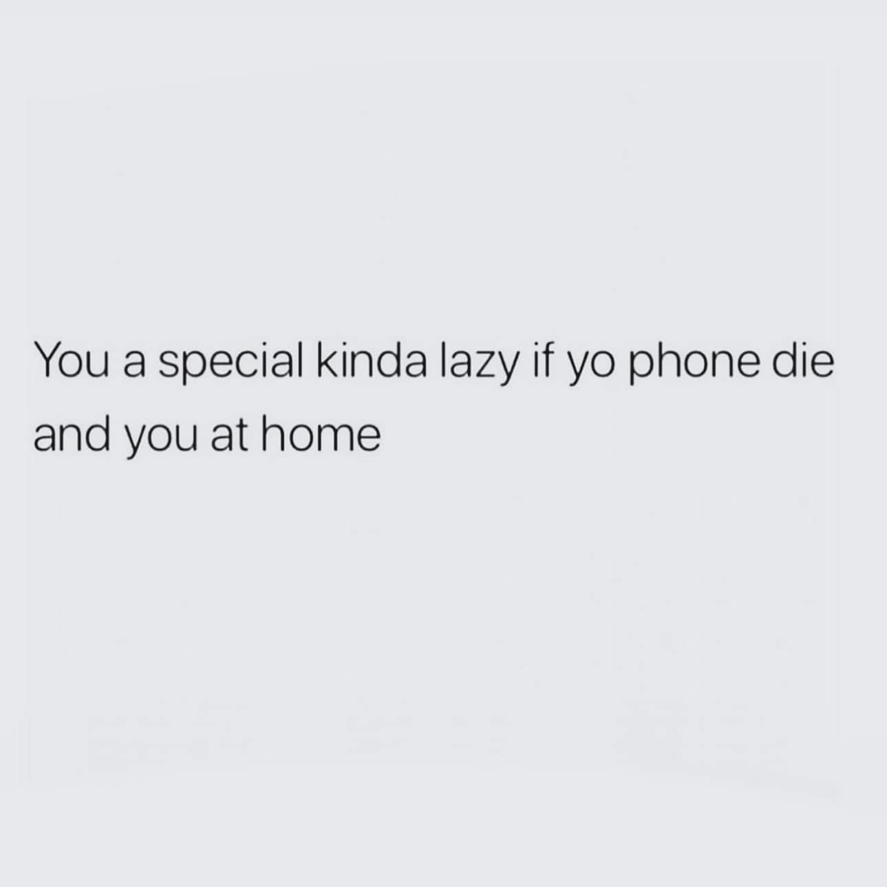 You a special kinda lazy if yo phone die and you at home