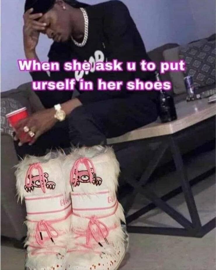 When sheläsk u to put urself in her shoes