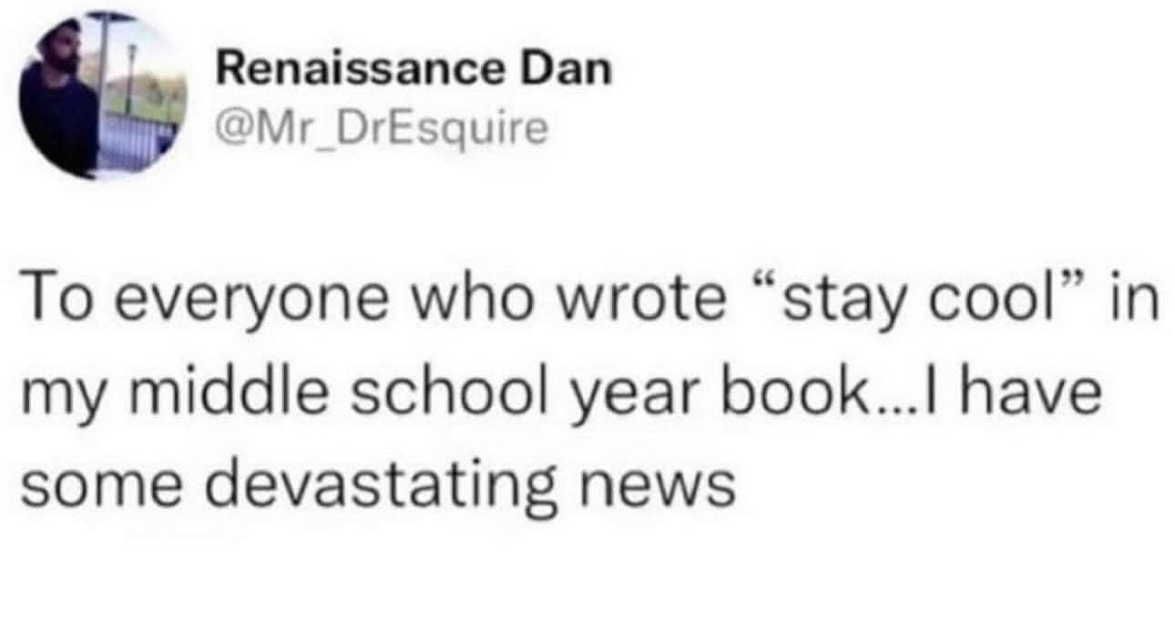 To everyone who wrote "stay cool" in my middle school year book...I have some devastating news